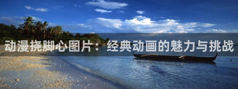 age动漫官网版入口：动漫挠脚心图片：经典动画的魅力与挑战