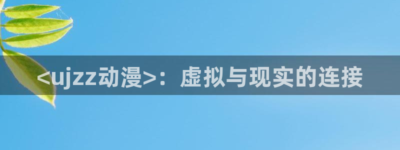 age动漫网官网入口：<ujzz动漫>：虚拟与现实的连接