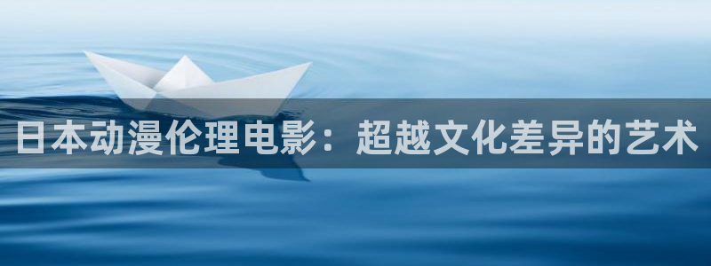 age动漫官网入口老版本：日本动漫伦理电影：超越文化差异的艺术