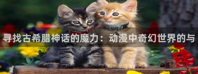 age动漫正版网：寻找古希腊神话的魔力：动漫中奇幻世界的与
