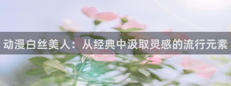 colamanage漫画官网：动漫白丝美人：从经典中汲取灵感的流行元素