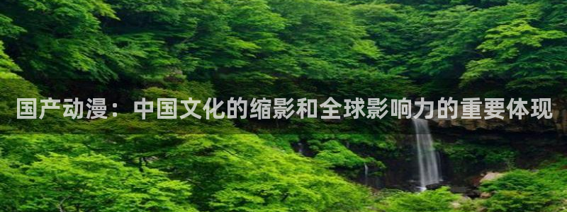age动漫官网版入口：国产动漫：中国文化的缩影和全球影响力的重要体现