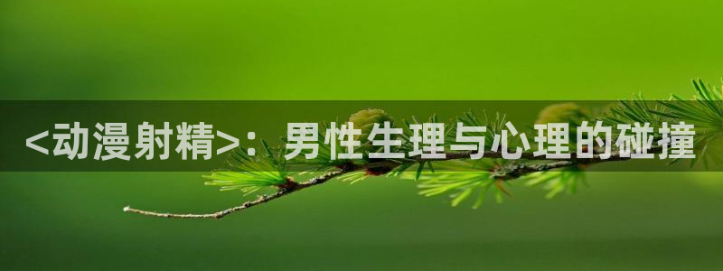 age动漫下载网：<动漫射精>：男性生理与心理的碰撞