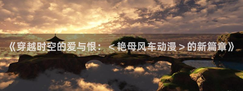 age樱花动漫：《穿越时空的爱与恨：＜艳母风车动漫＞的新篇章》