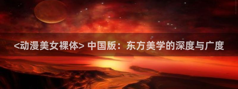 拷贝漫画 copymanager.ory网站：<动漫美女裸体> 中国版：东方美学的深度与广度