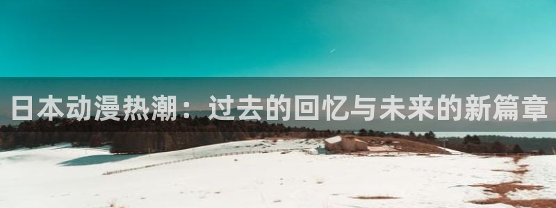 age专注动漫的门户网站：日本动漫热潮：过去的回忆与未来的新篇章